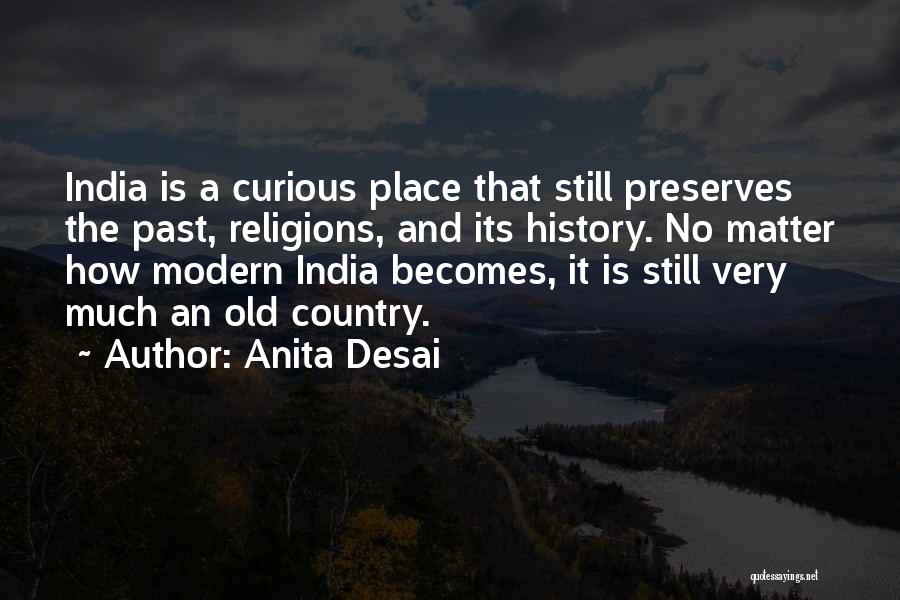 Anita Desai Quotes: India Is A Curious Place That Still Preserves The Past, Religions, And Its History. No Matter How Modern India Becomes,