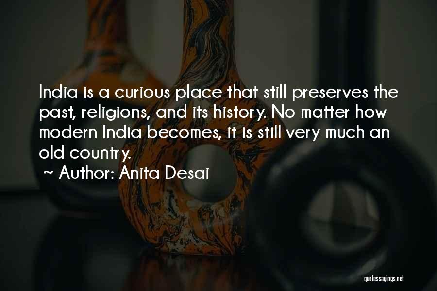 Anita Desai Quotes: India Is A Curious Place That Still Preserves The Past, Religions, And Its History. No Matter How Modern India Becomes,