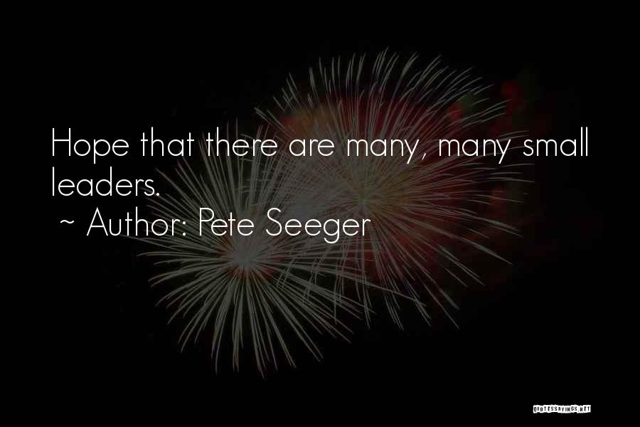 Pete Seeger Quotes: Hope That There Are Many, Many Small Leaders.