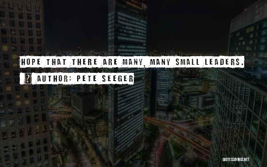 Pete Seeger Quotes: Hope That There Are Many, Many Small Leaders.