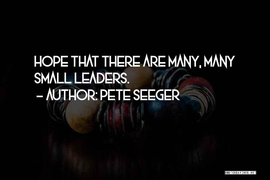 Pete Seeger Quotes: Hope That There Are Many, Many Small Leaders.