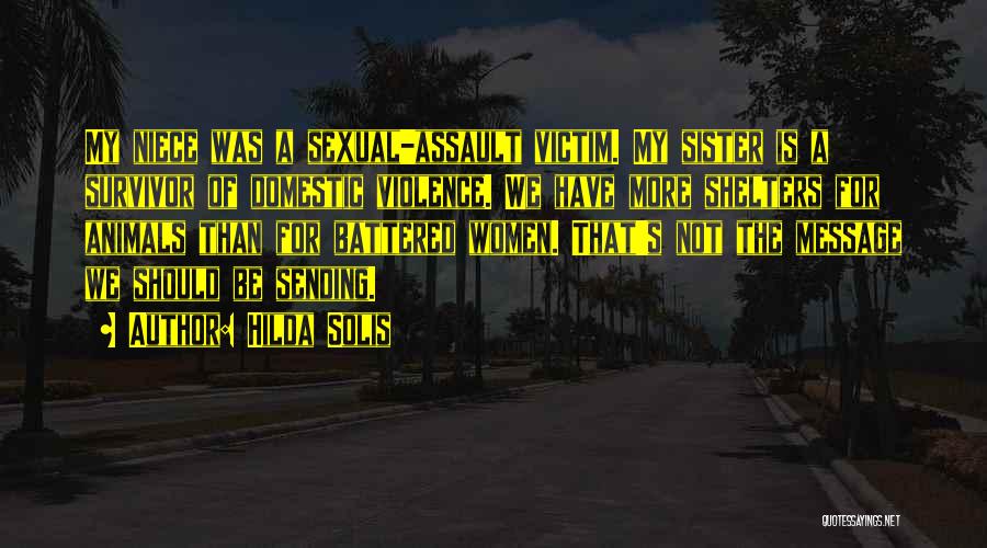 Hilda Solis Quotes: My Niece Was A Sexual-assault Victim. My Sister Is A Survivor Of Domestic Violence. We Have More Shelters For Animals
