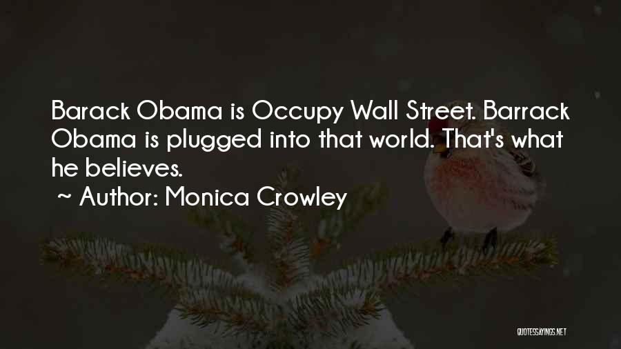 Monica Crowley Quotes: Barack Obama Is Occupy Wall Street. Barrack Obama Is Plugged Into That World. That's What He Believes.