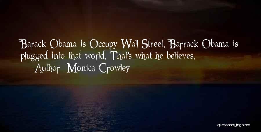 Monica Crowley Quotes: Barack Obama Is Occupy Wall Street. Barrack Obama Is Plugged Into That World. That's What He Believes.