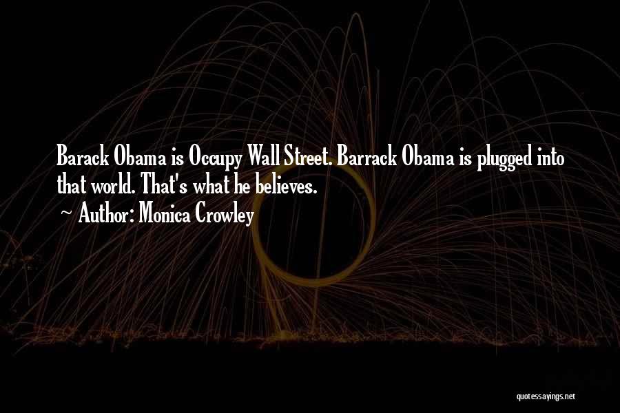 Monica Crowley Quotes: Barack Obama Is Occupy Wall Street. Barrack Obama Is Plugged Into That World. That's What He Believes.