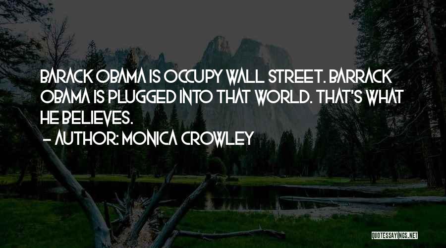 Monica Crowley Quotes: Barack Obama Is Occupy Wall Street. Barrack Obama Is Plugged Into That World. That's What He Believes.