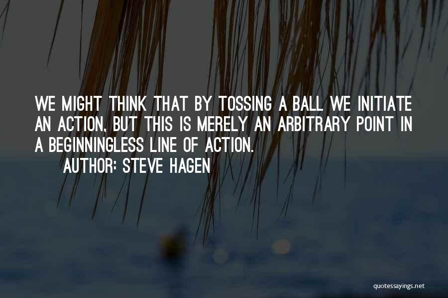 Steve Hagen Quotes: We Might Think That By Tossing A Ball We Initiate An Action, But This Is Merely An Arbitrary Point In