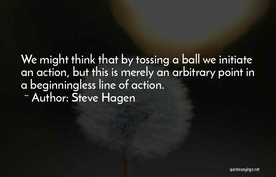 Steve Hagen Quotes: We Might Think That By Tossing A Ball We Initiate An Action, But This Is Merely An Arbitrary Point In