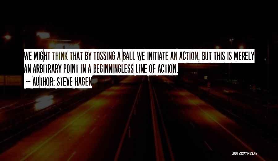 Steve Hagen Quotes: We Might Think That By Tossing A Ball We Initiate An Action, But This Is Merely An Arbitrary Point In