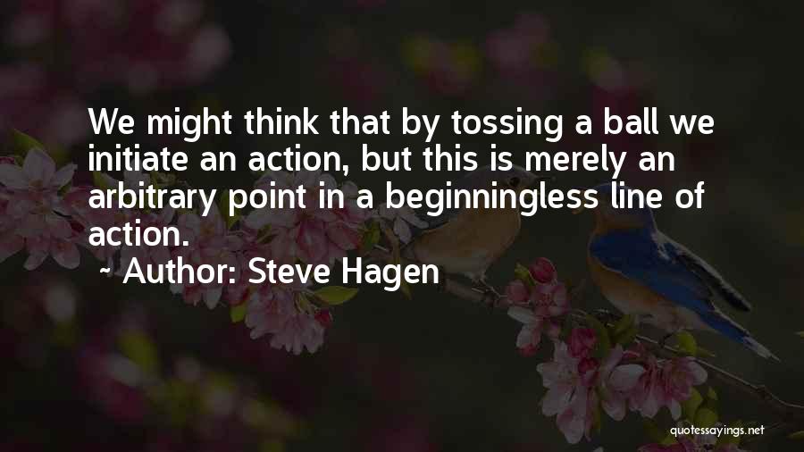 Steve Hagen Quotes: We Might Think That By Tossing A Ball We Initiate An Action, But This Is Merely An Arbitrary Point In