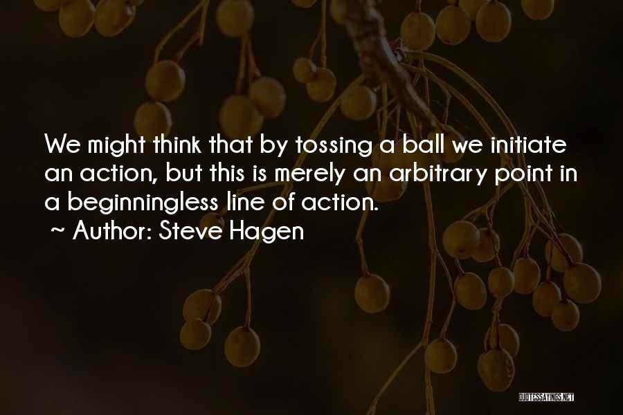 Steve Hagen Quotes: We Might Think That By Tossing A Ball We Initiate An Action, But This Is Merely An Arbitrary Point In