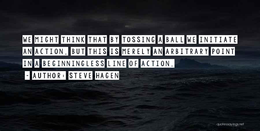 Steve Hagen Quotes: We Might Think That By Tossing A Ball We Initiate An Action, But This Is Merely An Arbitrary Point In