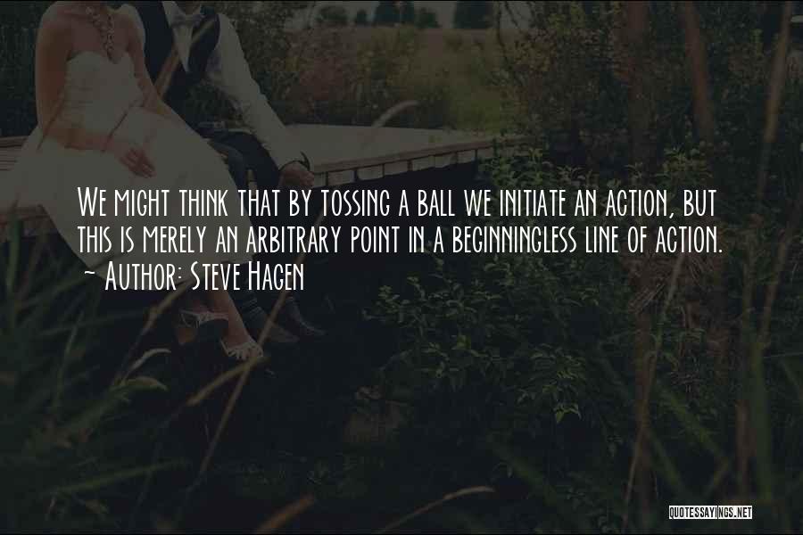 Steve Hagen Quotes: We Might Think That By Tossing A Ball We Initiate An Action, But This Is Merely An Arbitrary Point In