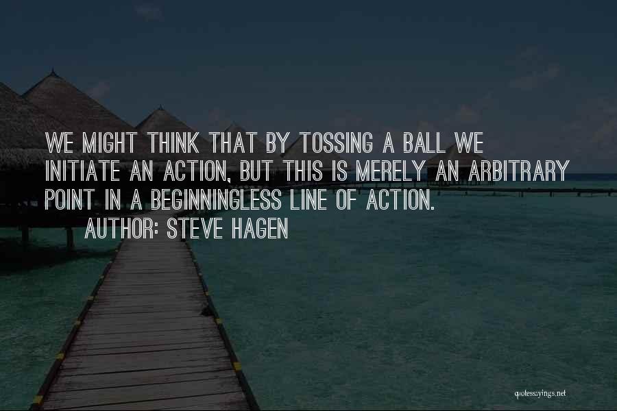 Steve Hagen Quotes: We Might Think That By Tossing A Ball We Initiate An Action, But This Is Merely An Arbitrary Point In