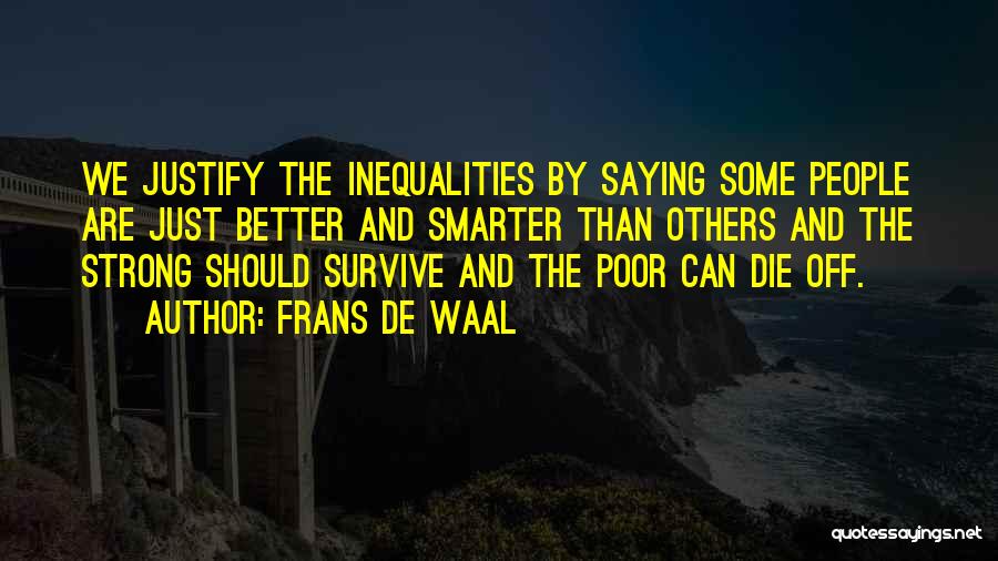 Frans De Waal Quotes: We Justify The Inequalities By Saying Some People Are Just Better And Smarter Than Others And The Strong Should Survive