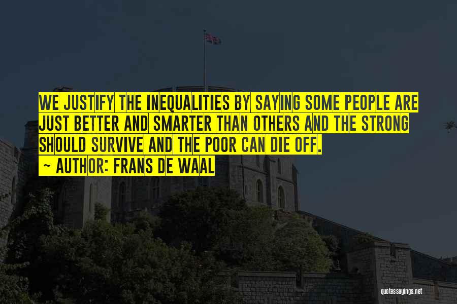 Frans De Waal Quotes: We Justify The Inequalities By Saying Some People Are Just Better And Smarter Than Others And The Strong Should Survive