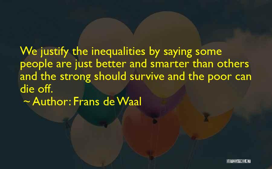 Frans De Waal Quotes: We Justify The Inequalities By Saying Some People Are Just Better And Smarter Than Others And The Strong Should Survive