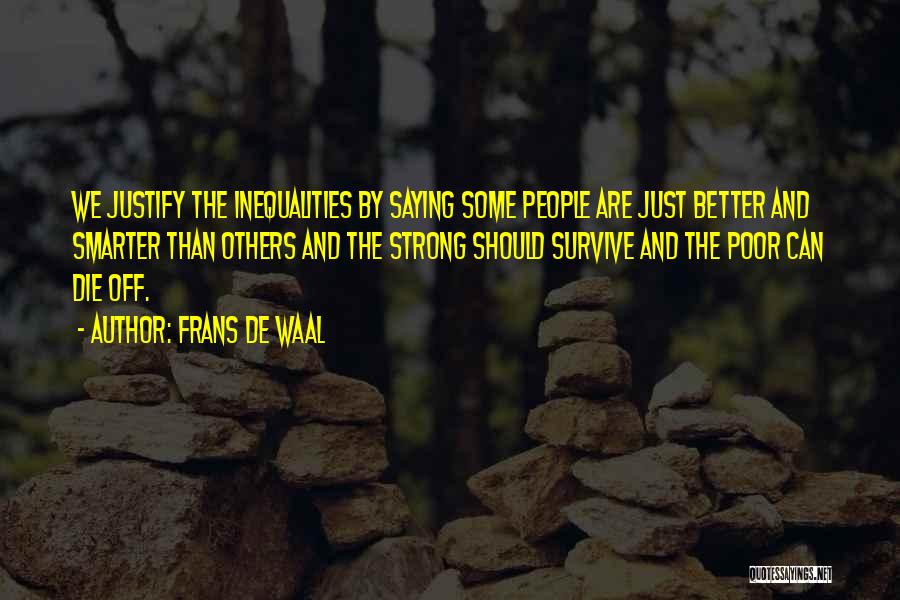 Frans De Waal Quotes: We Justify The Inequalities By Saying Some People Are Just Better And Smarter Than Others And The Strong Should Survive