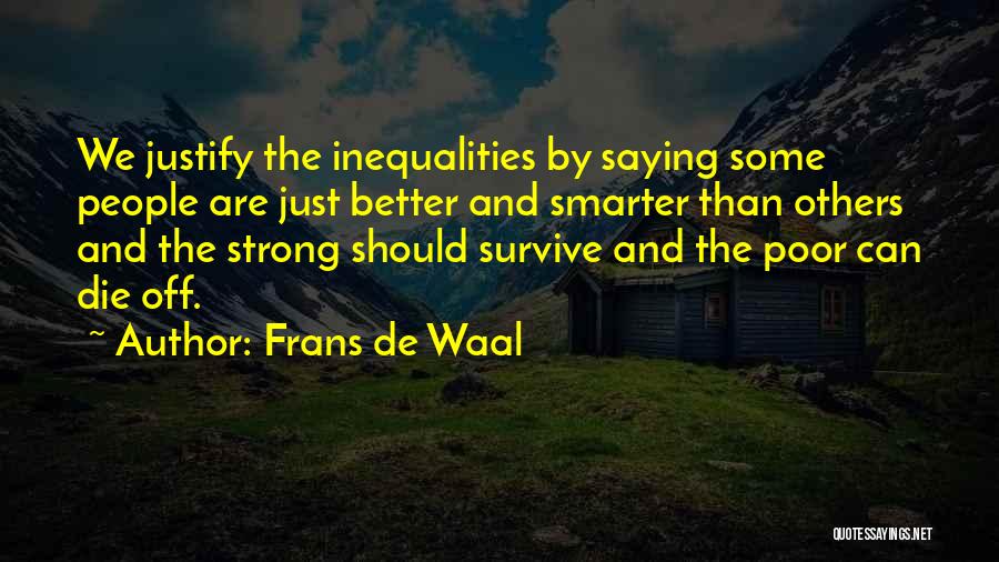 Frans De Waal Quotes: We Justify The Inequalities By Saying Some People Are Just Better And Smarter Than Others And The Strong Should Survive
