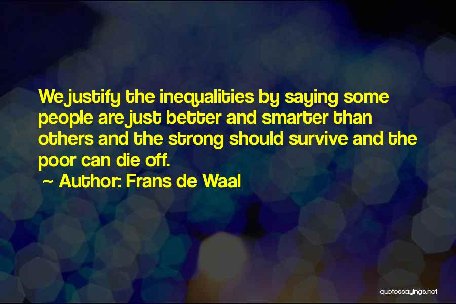 Frans De Waal Quotes: We Justify The Inequalities By Saying Some People Are Just Better And Smarter Than Others And The Strong Should Survive