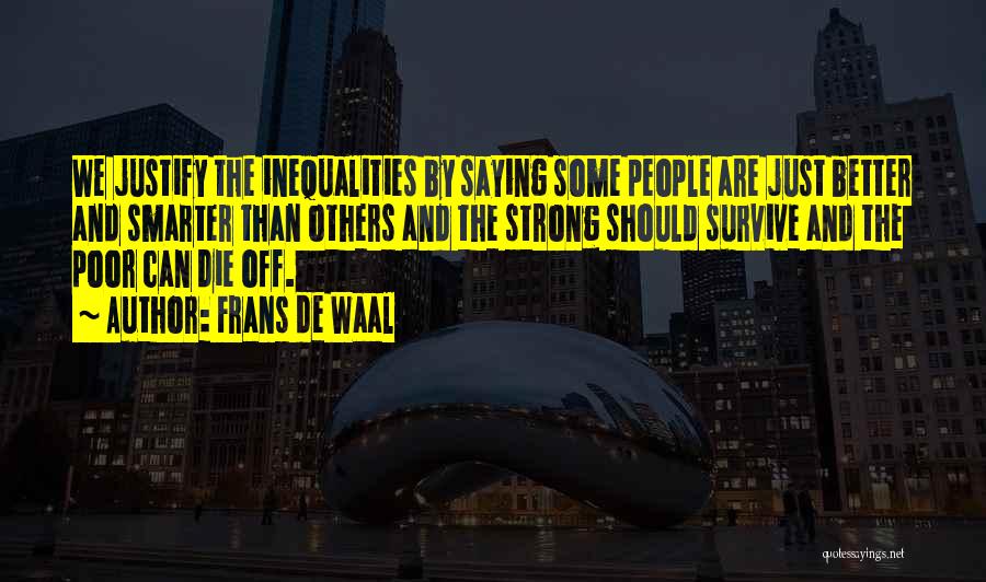 Frans De Waal Quotes: We Justify The Inequalities By Saying Some People Are Just Better And Smarter Than Others And The Strong Should Survive