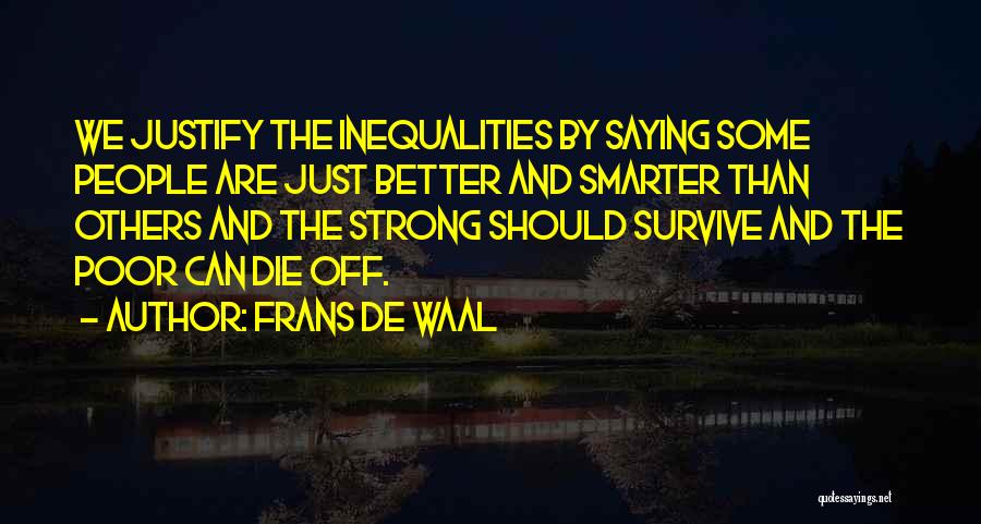 Frans De Waal Quotes: We Justify The Inequalities By Saying Some People Are Just Better And Smarter Than Others And The Strong Should Survive