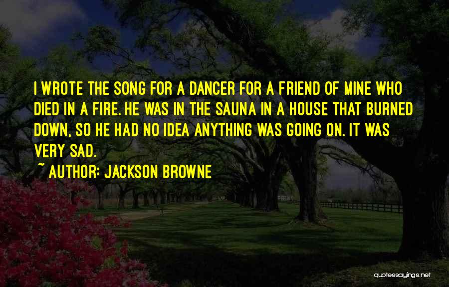 Jackson Browne Quotes: I Wrote The Song For A Dancer For A Friend Of Mine Who Died In A Fire. He Was In