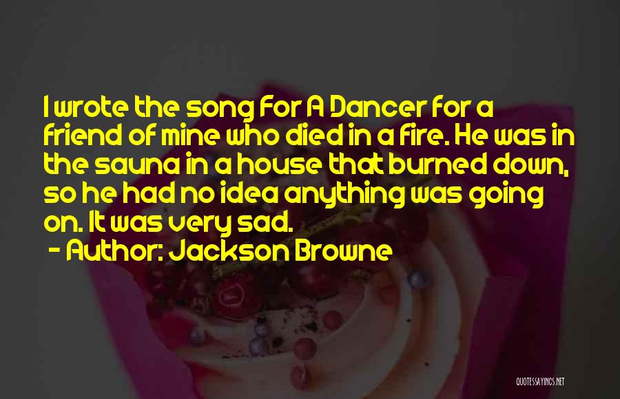 Jackson Browne Quotes: I Wrote The Song For A Dancer For A Friend Of Mine Who Died In A Fire. He Was In