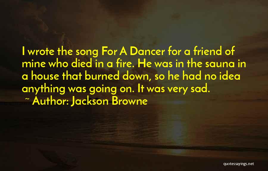 Jackson Browne Quotes: I Wrote The Song For A Dancer For A Friend Of Mine Who Died In A Fire. He Was In