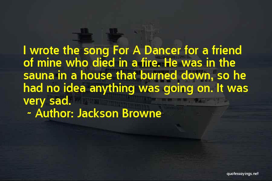 Jackson Browne Quotes: I Wrote The Song For A Dancer For A Friend Of Mine Who Died In A Fire. He Was In