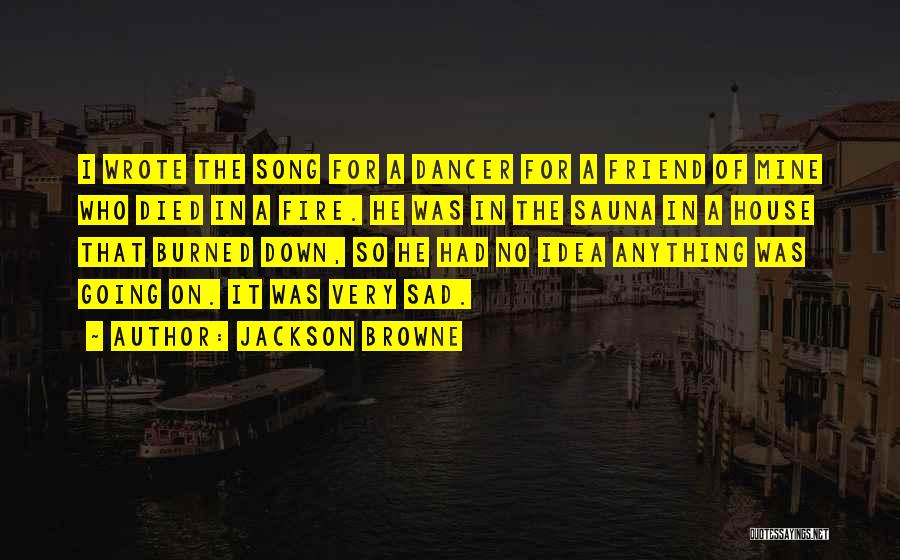 Jackson Browne Quotes: I Wrote The Song For A Dancer For A Friend Of Mine Who Died In A Fire. He Was In