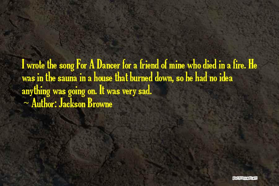 Jackson Browne Quotes: I Wrote The Song For A Dancer For A Friend Of Mine Who Died In A Fire. He Was In