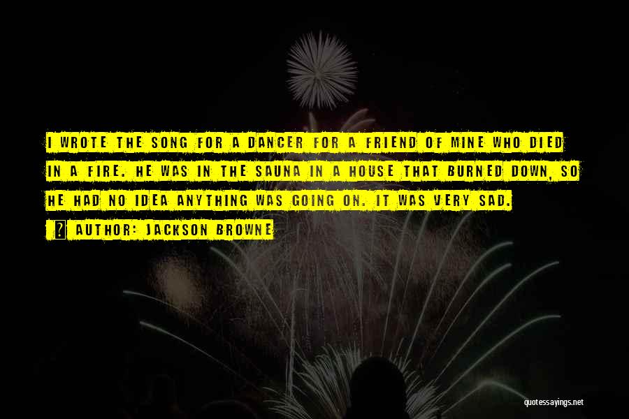 Jackson Browne Quotes: I Wrote The Song For A Dancer For A Friend Of Mine Who Died In A Fire. He Was In