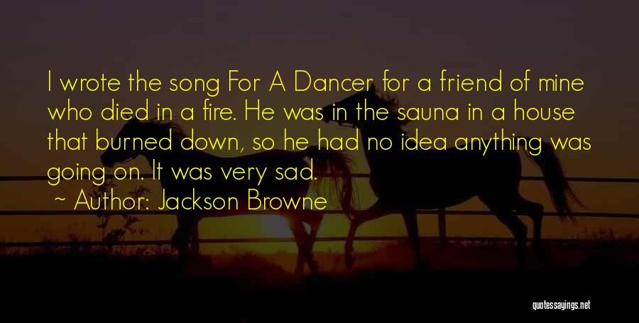 Jackson Browne Quotes: I Wrote The Song For A Dancer For A Friend Of Mine Who Died In A Fire. He Was In