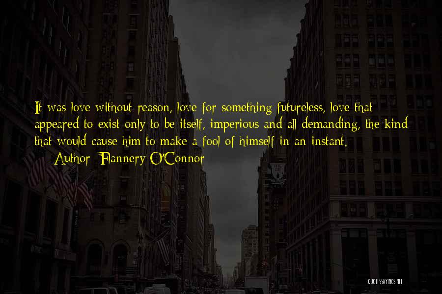 Flannery O'Connor Quotes: It Was Love Without Reason, Love For Something Futureless, Love That Appeared To Exist Only To Be Itself, Imperious And