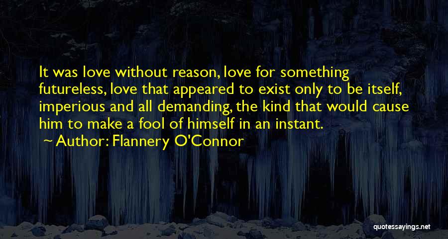 Flannery O'Connor Quotes: It Was Love Without Reason, Love For Something Futureless, Love That Appeared To Exist Only To Be Itself, Imperious And