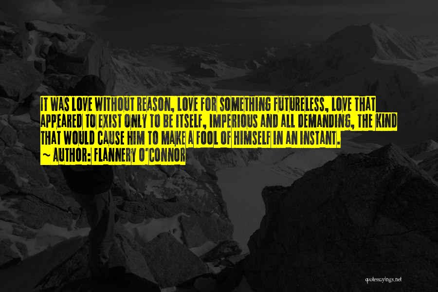 Flannery O'Connor Quotes: It Was Love Without Reason, Love For Something Futureless, Love That Appeared To Exist Only To Be Itself, Imperious And