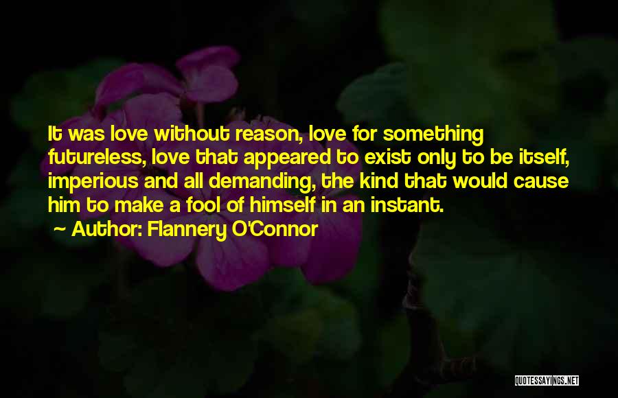 Flannery O'Connor Quotes: It Was Love Without Reason, Love For Something Futureless, Love That Appeared To Exist Only To Be Itself, Imperious And