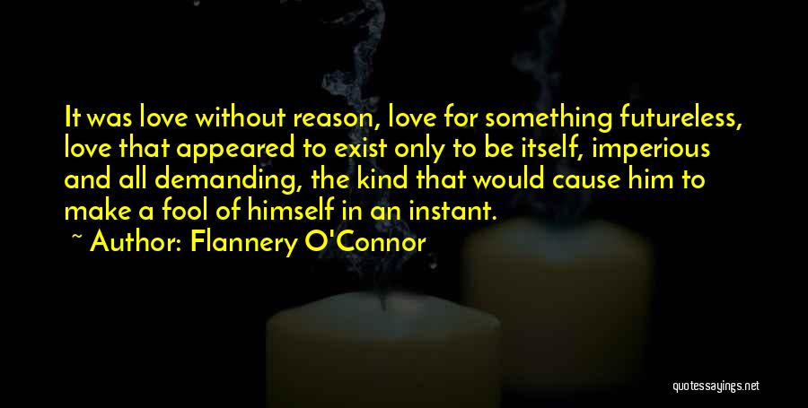 Flannery O'Connor Quotes: It Was Love Without Reason, Love For Something Futureless, Love That Appeared To Exist Only To Be Itself, Imperious And