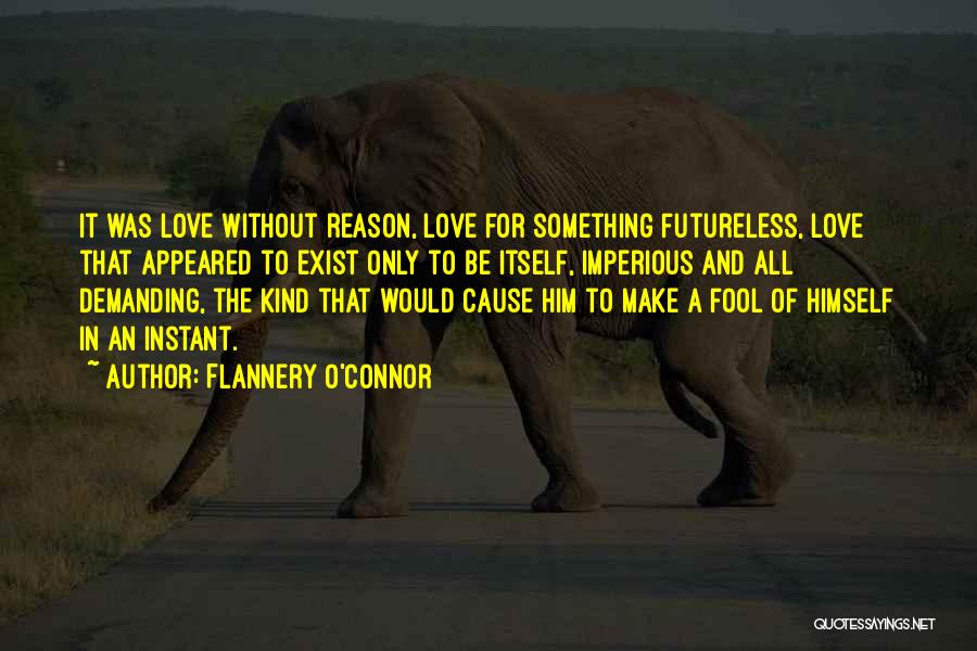 Flannery O'Connor Quotes: It Was Love Without Reason, Love For Something Futureless, Love That Appeared To Exist Only To Be Itself, Imperious And