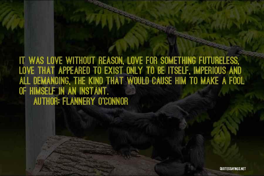 Flannery O'Connor Quotes: It Was Love Without Reason, Love For Something Futureless, Love That Appeared To Exist Only To Be Itself, Imperious And