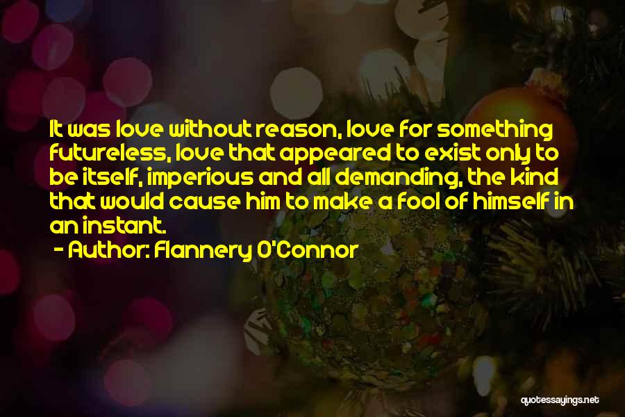 Flannery O'Connor Quotes: It Was Love Without Reason, Love For Something Futureless, Love That Appeared To Exist Only To Be Itself, Imperious And