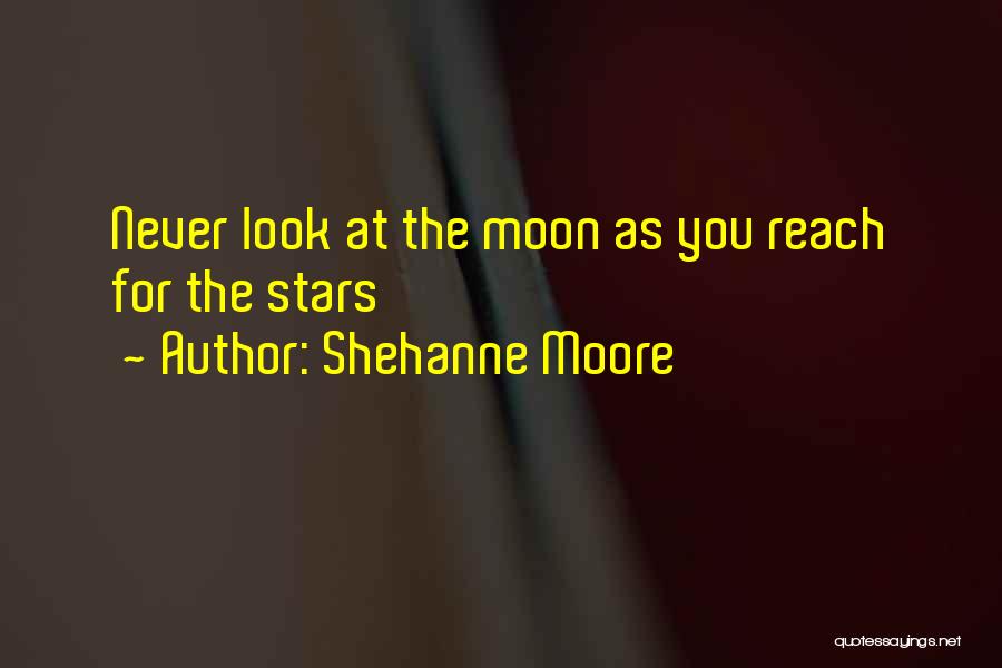 Shehanne Moore Quotes: Never Look At The Moon As You Reach For The Stars