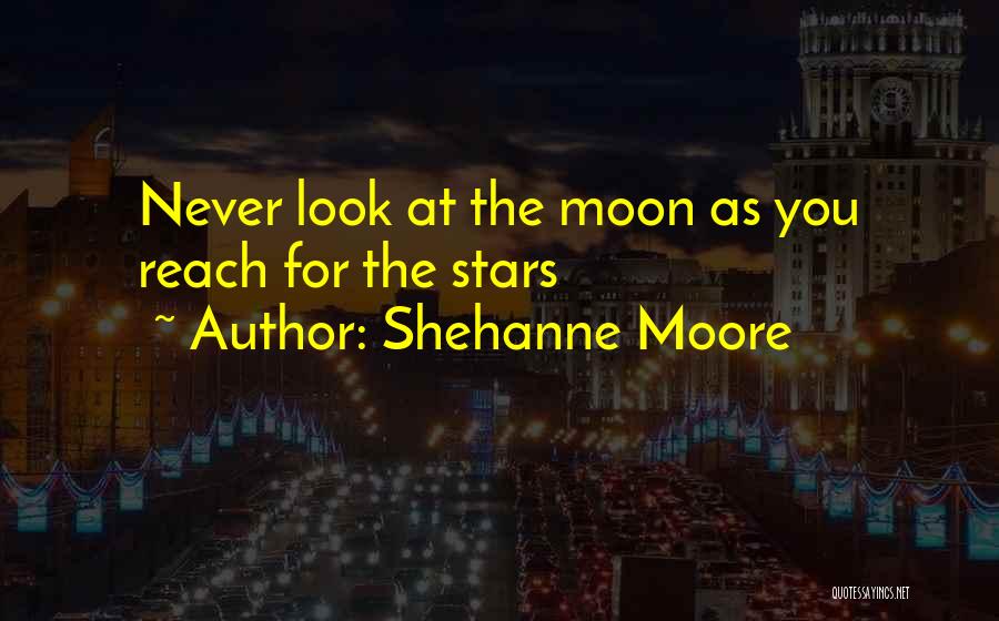 Shehanne Moore Quotes: Never Look At The Moon As You Reach For The Stars