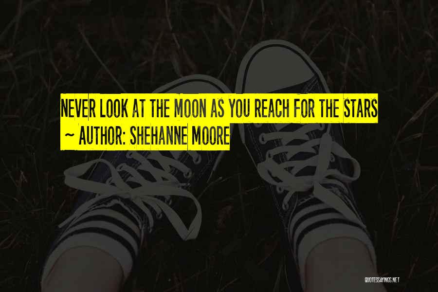 Shehanne Moore Quotes: Never Look At The Moon As You Reach For The Stars