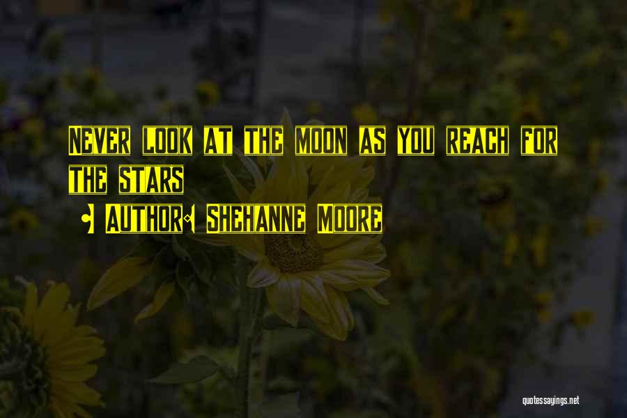 Shehanne Moore Quotes: Never Look At The Moon As You Reach For The Stars