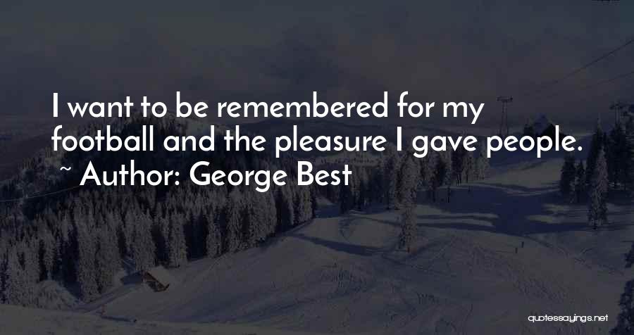 George Best Quotes: I Want To Be Remembered For My Football And The Pleasure I Gave People.