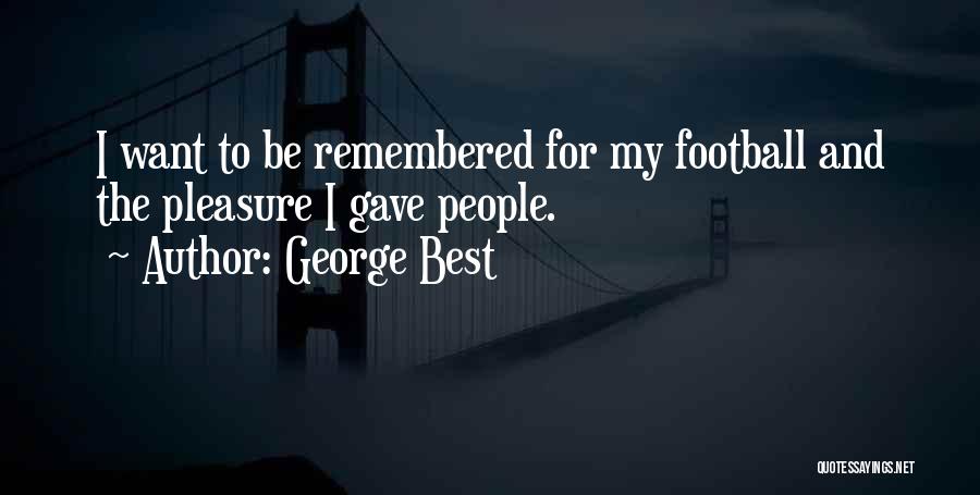 George Best Quotes: I Want To Be Remembered For My Football And The Pleasure I Gave People.
