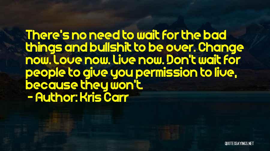 Kris Carr Quotes: There's No Need To Wait For The Bad Things And Bullshit To Be Over. Change Now. Love Now. Live Now.