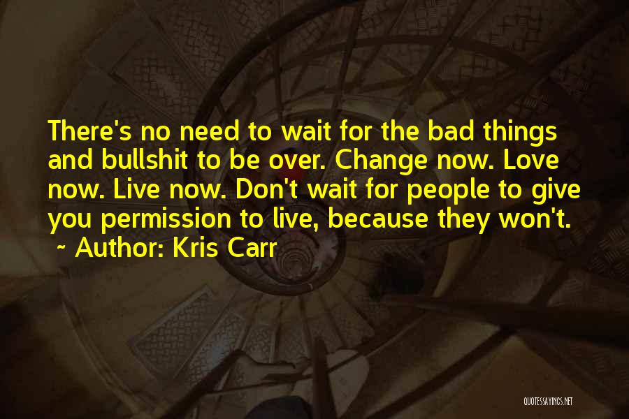 Kris Carr Quotes: There's No Need To Wait For The Bad Things And Bullshit To Be Over. Change Now. Love Now. Live Now.